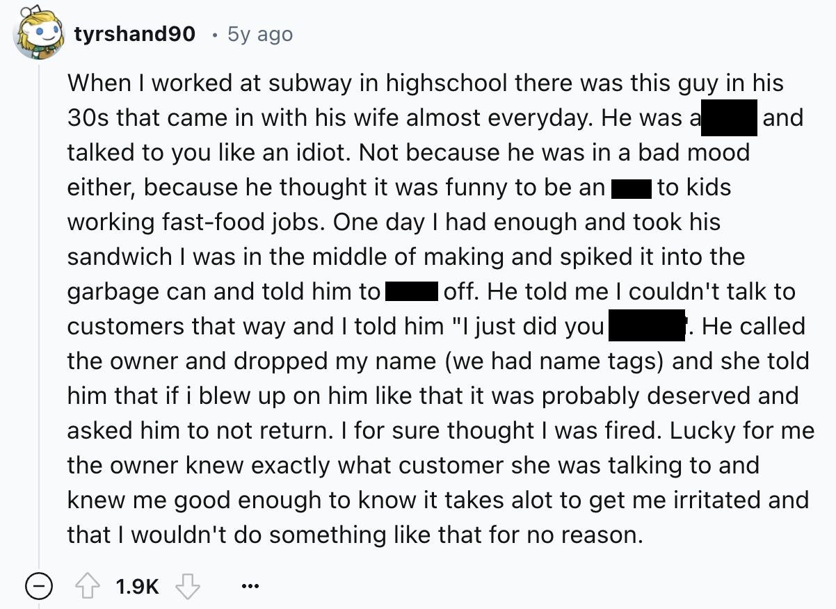 number - tyrshand90 5y ago to kids and When I worked at subway in highschool there was this guy in his 30s that came in with his wife almost everyday. He was a talked to you an idiot. Not because he was in a bad mood either, because he thought it was funn